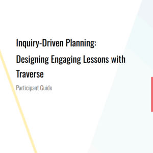 2NS-TR Inquiry-Driven Planning Part 2: Designing Engaging Lessons with Traverse Participant Guide